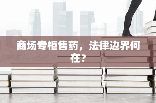 商场专柜售药，法律边界何在？