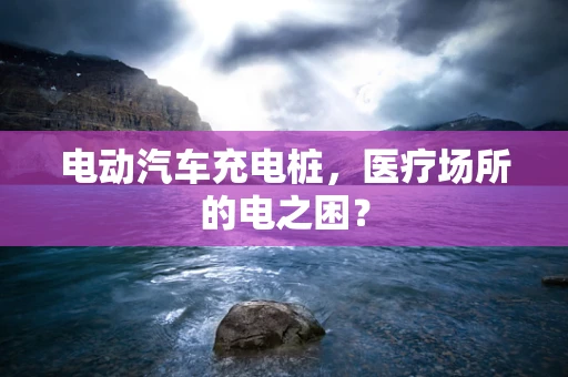 电动汽车充电桩，医疗场所的电之困？
