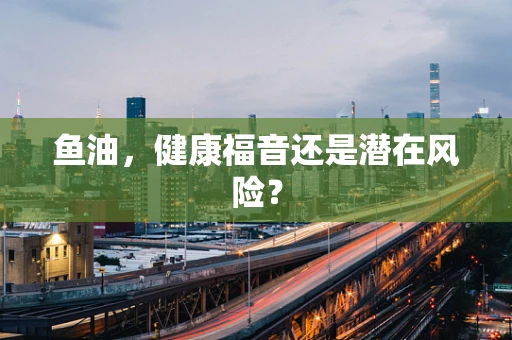 鱼油，健康福音还是潜在风险？