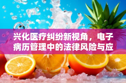 兴化医疗纠纷新视角，电子病历管理中的法律风险与应对策略