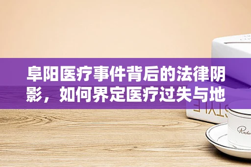 阜阳医疗事件背后的法律阴影，如何界定医疗过失与地域性影响？