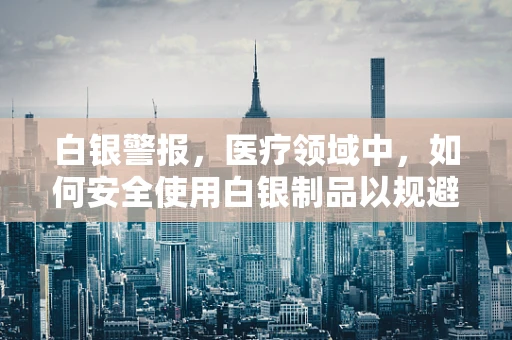 白银警报，医疗领域中，如何安全使用白银制品以规避法律风险？