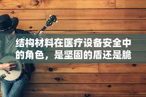 结构材料在医疗设备安全中的角色，是坚固的盾还是脆弱的链？