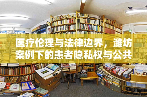 医疗伦理与法律边界，潍坊案例下的患者隐私权与公共健康宣传的平衡