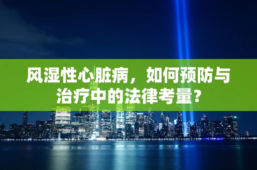 风湿性心脏病，如何预防与治疗中的法律考量？