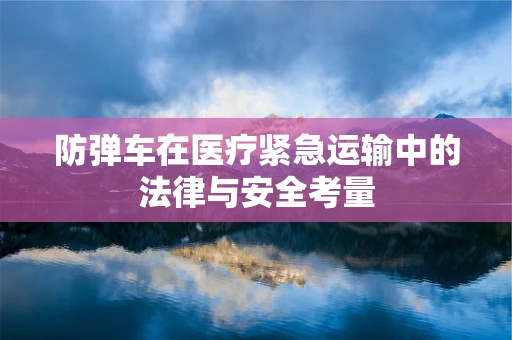 防弹车在医疗紧急运输中的法律与安全考量