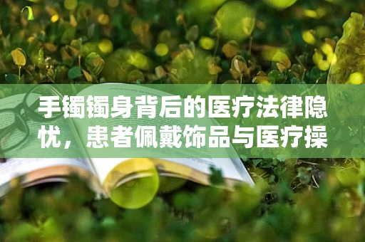 手镯镯身背后的医疗法律隐忧，患者佩戴饰品与医疗操作的冲突与解决