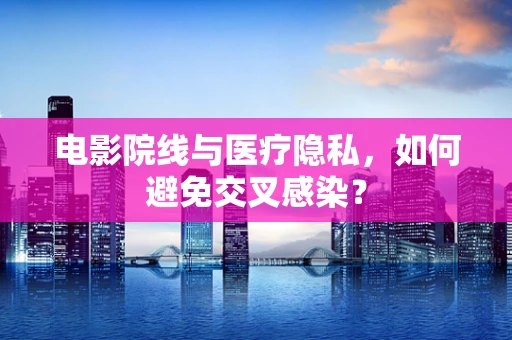 电影院线与医疗隐私，如何避免交叉感染？