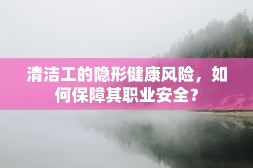 清洁工的隐形健康风险，如何保障其职业安全？