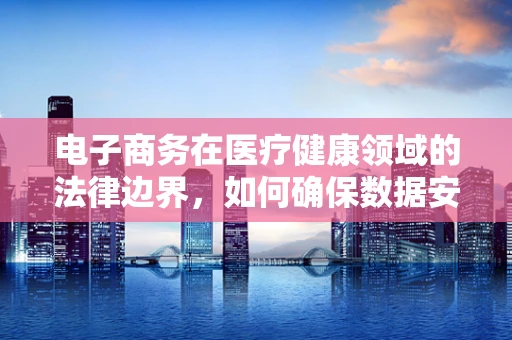 电子商务在医疗健康领域的法律边界，如何确保数据安全与隐私保护？