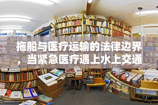 拖船与医疗运输的法律边界，当紧急医疗遇上水上交通