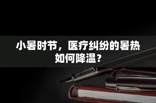 小暑时节，医疗纠纷的暑热如何降温？