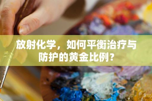 放射化学，如何平衡治疗与防护的黄金比例？