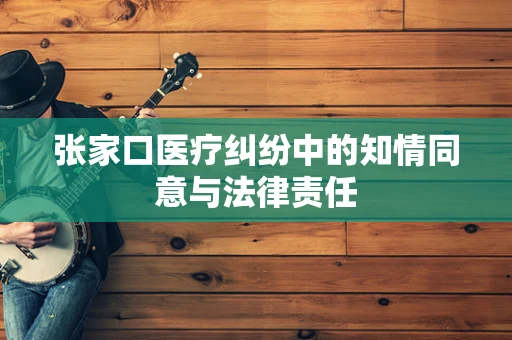 张家口医疗纠纷中的知情同意与法律责任