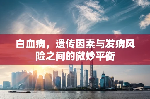 白血病，遗传因素与发病风险之间的微妙平衡