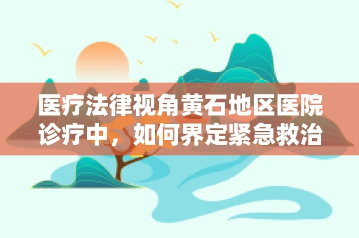 医疗法律视角黄石地区医院诊疗中，如何界定紧急救治的合法边界？