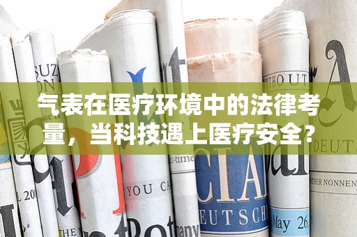 气表在医疗环境中的法律考量，当科技遇上医疗安全？