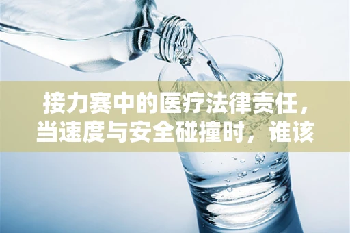 接力赛中的医疗法律责任，当速度与安全碰撞时，谁该接棒？