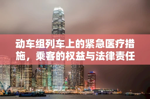 动车组列车上的紧急医疗措施，乘客的权益与法律责任