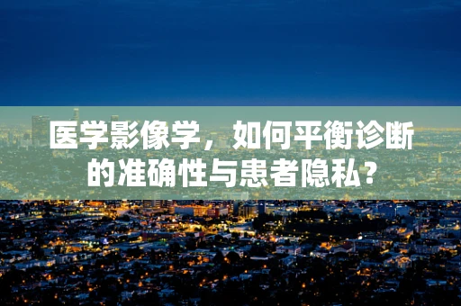 医学影像学，如何平衡诊断的准确性与患者隐私？