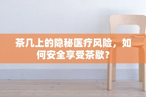 茶几上的隐秘医疗风险，如何安全享受茶歇？