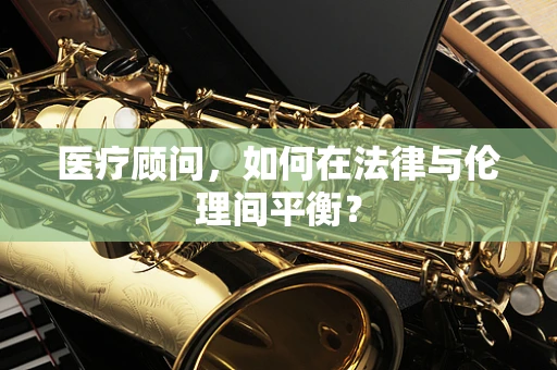 医疗顾问，如何在法律与伦理间平衡？