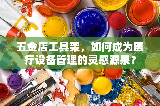 五金店工具架，如何成为医疗设备管理的灵感源泉？