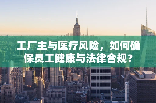 工厂主与医疗风险，如何确保员工健康与法律合规？