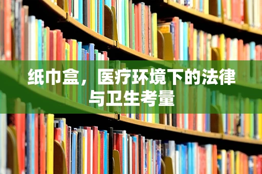 纸巾盒，医疗环境下的法律与卫生考量