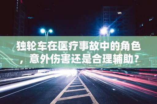 独轮车在医疗事故中的角色，意外伤害还是合理辅助？
