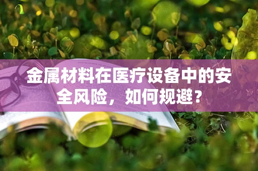 金属材料在医疗设备中的安全风险，如何规避？