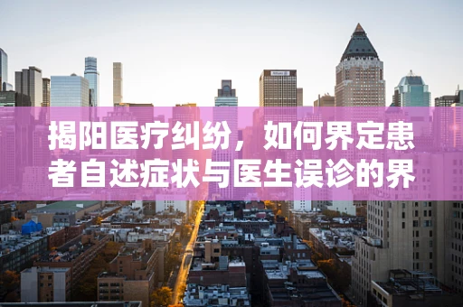 揭阳医疗纠纷，如何界定患者自述症状与医生误诊的界限？