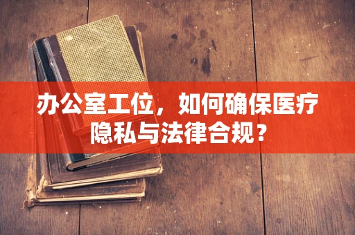办公室工位，如何确保医疗隐私与法律合规？