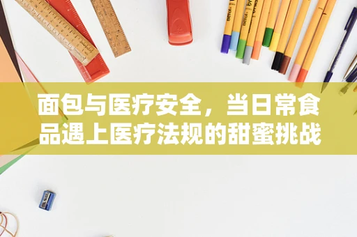 面包与医疗安全，当日常食品遇上医疗法规的甜蜜挑战