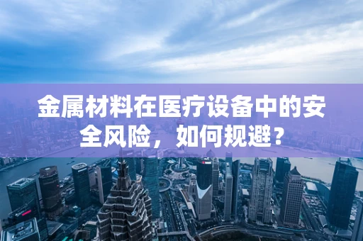 金属材料在医疗设备中的安全风险，如何规避？