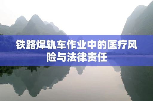 铁路焊轨车作业中的医疗风险与法律责任