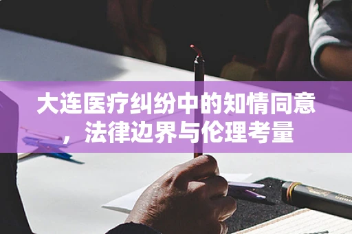 大连医疗纠纷中的知情同意，法律边界与伦理考量