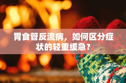 胃食管反流病，如何区分症状的轻重缓急？