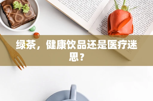 绿茶，健康饮品还是医疗迷思？