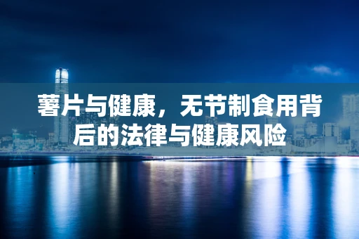 薯片与健康，无节制食用背后的法律与健康风险