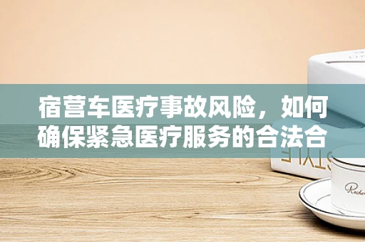 宿营车医疗事故风险，如何确保紧急医疗服务的合法合规？