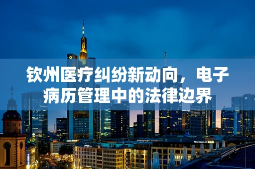 钦州医疗纠纷新动向，电子病历管理中的法律边界