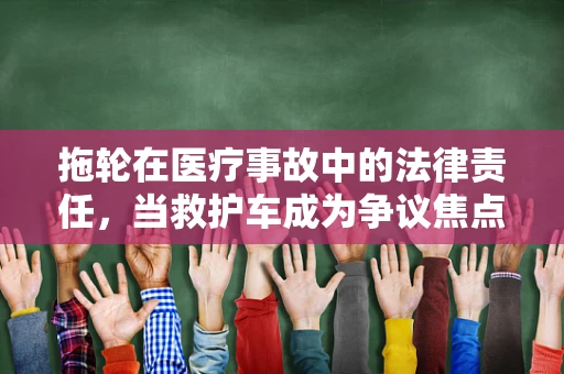 拖轮在医疗事故中的法律责任，当救护车成为争议焦点