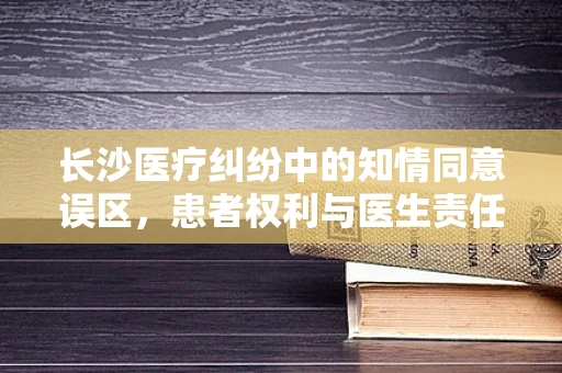 长沙医疗纠纷中的知情同意误区，患者权利与医生责任的平衡