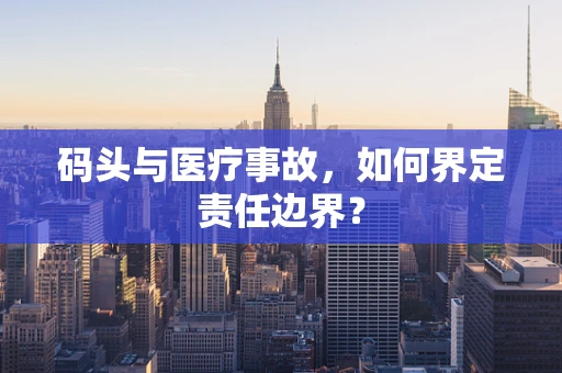码头与医疗事故，如何界定责任边界？