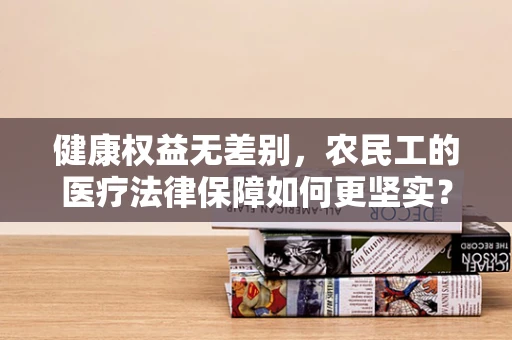 健康权益无差别，农民工的医疗法律保障如何更坚实？