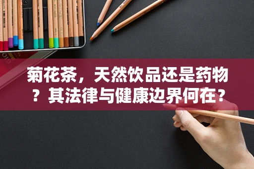 菊花茶，天然饮品还是药物？其法律与健康边界何在？