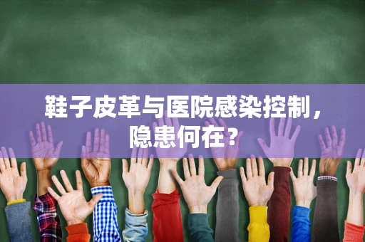 鞋子皮革与医院感染控制，隐患何在？