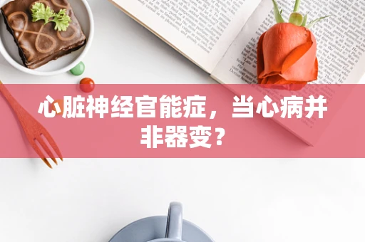 心脏神经官能症，当心病并非器变？