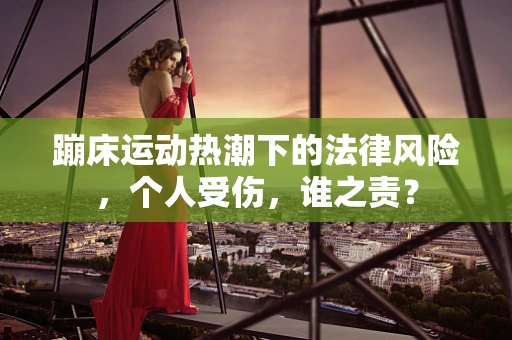 蹦床运动热潮下的法律风险，个人受伤，谁之责？